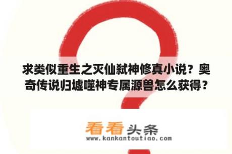 求类似重生之灭仙弑神修真小说？奥奇传说归墟噬神专属源兽怎么获得？