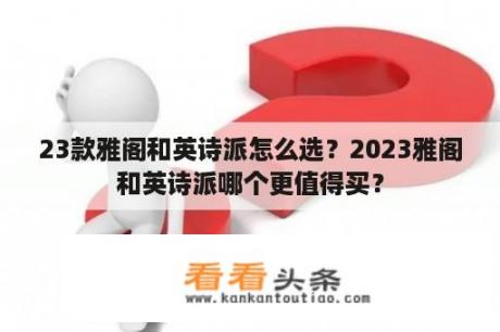 23款雅阁和英诗派怎么选？2023雅阁和英诗派哪个更值得买？