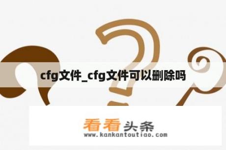 cfg文件_cfg文件可以删除吗