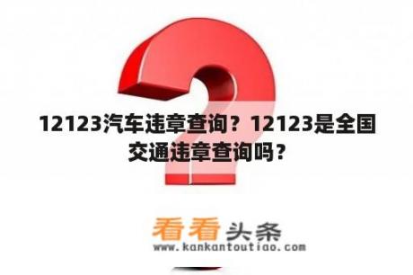 12123汽车违章查询？12123是全国交通违章查询吗？