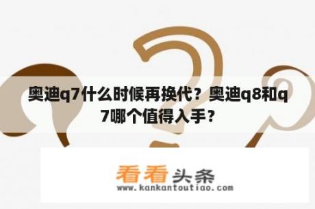 奥迪q7什么时候再换代？奥迪q8和q7哪个值得入手？