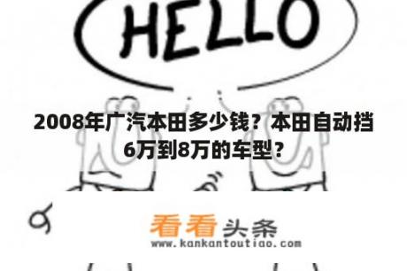 2008年广汽本田多少钱？本田自动挡6万到8万的车型？