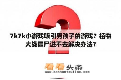 7k7k小游戏吸引男孩子的游戏？植物大战僵尸进不去解决办法？