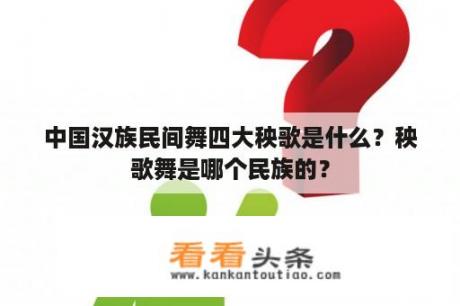 中国汉族民间舞四大秧歌是什么？秧歌舞是哪个民族的？