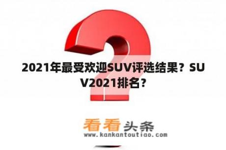 2021年最受欢迎SUV评选结果？SUV2021排名？