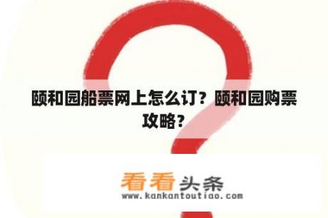 颐和园船票网上怎么订？颐和园购票攻略？