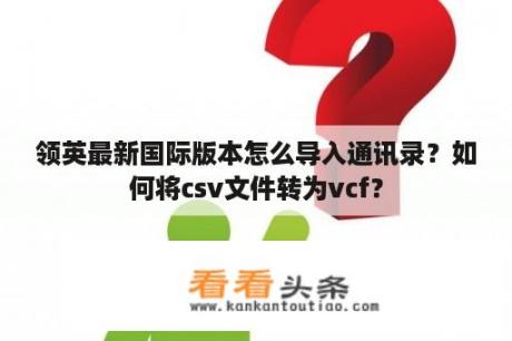 领英最新国际版本怎么导入通讯录？如何将csv文件转为vcf？