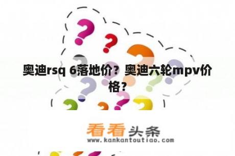 奥迪rsq 6落地价？奥迪六轮mpv价格？