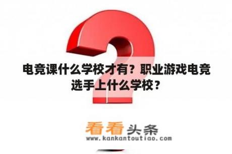 电竞课什么学校才有？职业游戏电竞选手上什么学校？