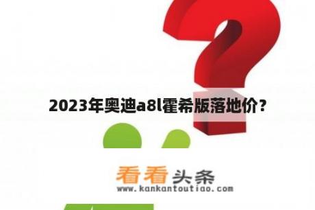 2023年奥迪a8l霍希版落地价？