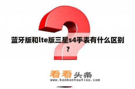 蓝牙版和lte版三星s4手表有什么区别？