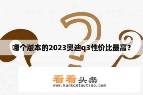 哪个版本的2023奥迪q3性价比最高？