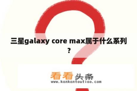 三星galaxy core max属于什么系列？