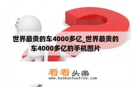 世界最贵的车4000多亿_世界最贵的车4000多亿的手机图片