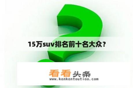 15万suv排名前十名大众？