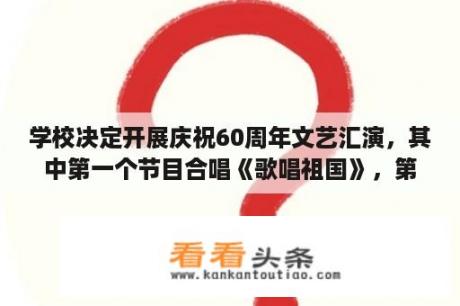 学校决定开展庆祝60周年文艺汇演，其中第一个节目合唱《歌唱祖国》，第二个节目舞蹈《歌声与微笑》。请？