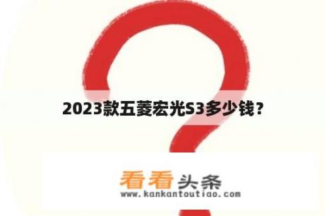 2023款五菱宏光S3多少钱？