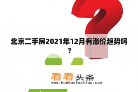 北京二手房2021年12月有涨价趋势吗？