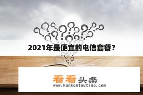 2021年最便宜的电信套餐？