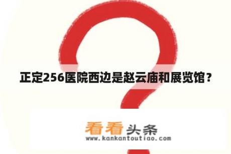 正定256医院西边是赵云庙和展览馆？