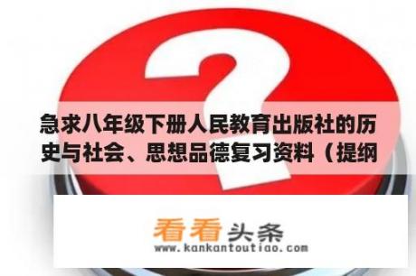 急求八年级下册人民教育出版社的历史与社会、思想品德复习资料（提纲）？