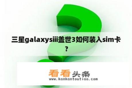 三星galaxysiii盖世3如何装入sim卡？