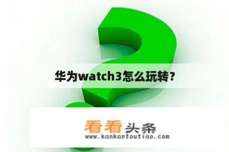 华为watch3怎么玩转？