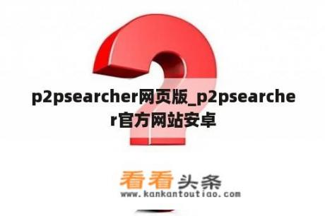 p2psearcher网页版_p2psearcher官方网站安卓