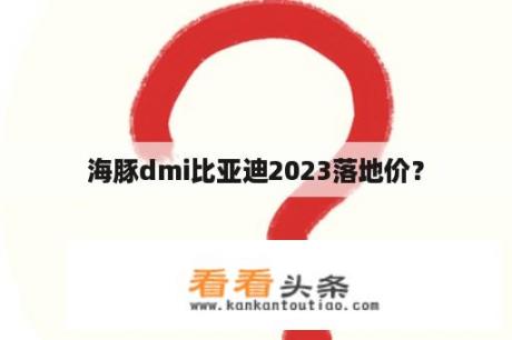 海豚dmi比亚迪2023落地价？