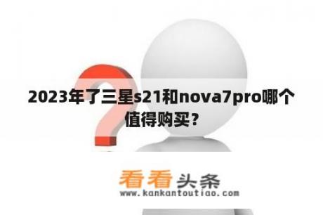 2023年了三星s21和nova7pro哪个值得购买？