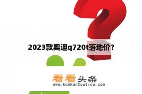 2023款奥迪q720t落地价？