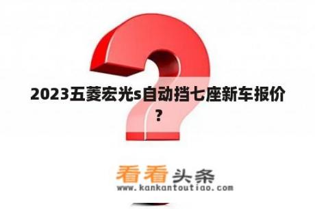 2023五菱宏光s自动挡七座新车报价？