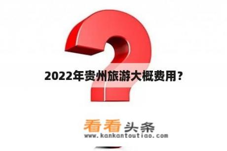 2022年贵州旅游大概费用？