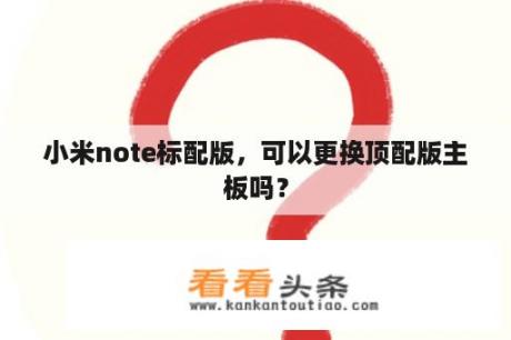 小米note标配版，可以更换顶配版主板吗？