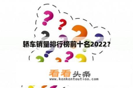 轿车销量排行榜前十名2022？