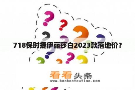 718保时捷伊丽莎白2023款落地价？