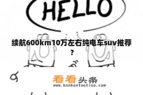 续航600km10万左右纯电车suv推荐？