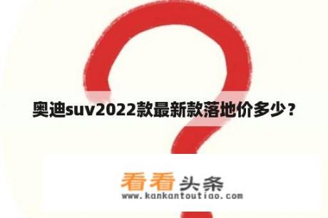 奥迪suv2022款最新款落地价多少？