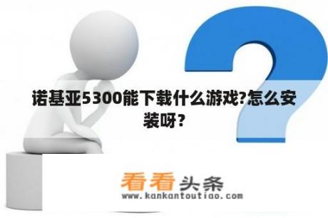 诺基亚5300能下载什么游戏?怎么安装呀？