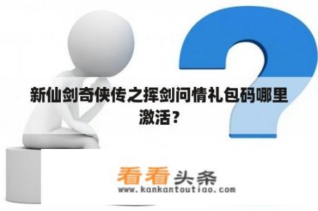 新仙剑奇侠传之挥剑问情礼包码哪里激活？