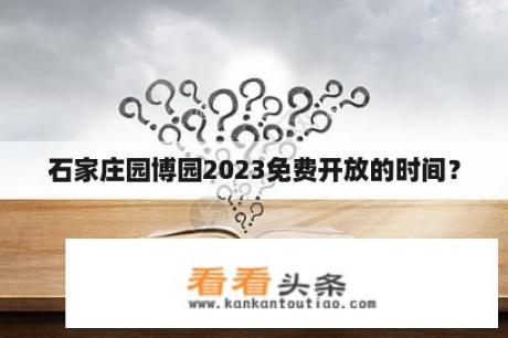 石家庄园博园2023免费开放的时间？