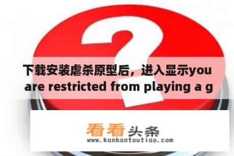 下载安装虐杀原型后，进入显示you are restricted from playing a game with these 如何解决ratings？