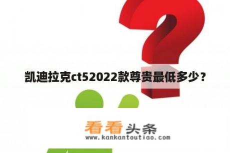 凯迪拉克ct52022款尊贵最低多少？