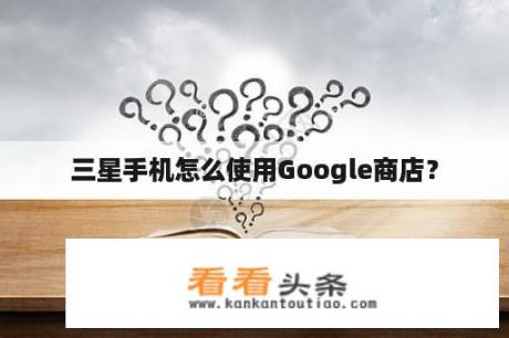 三星手机怎么使用Google商店？