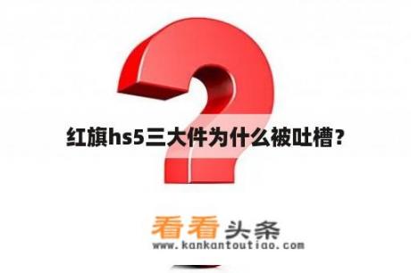 红旗hs5三大件为什么被吐槽？