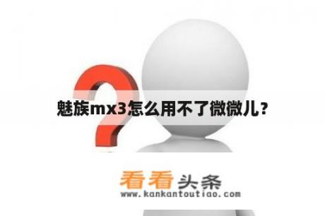 魅族mx3怎么用不了微微儿？