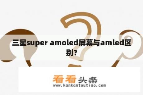 三星super amoled屏幕与amled区别？