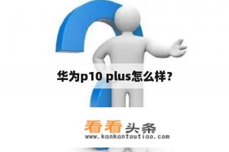 华为p10 plus怎么样？