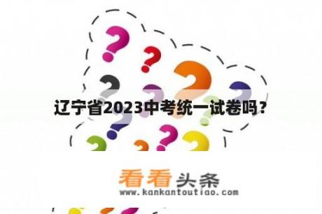 辽宁省2023中考统一试卷吗？