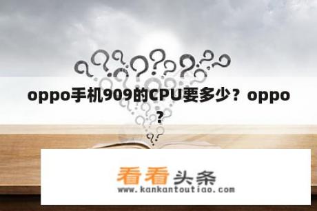 oppo手机909的CPU要多少？oppo？